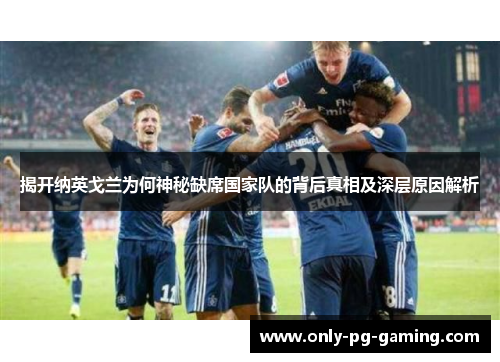 揭开纳英戈兰为何神秘缺席国家队的背后真相及深层原因解析