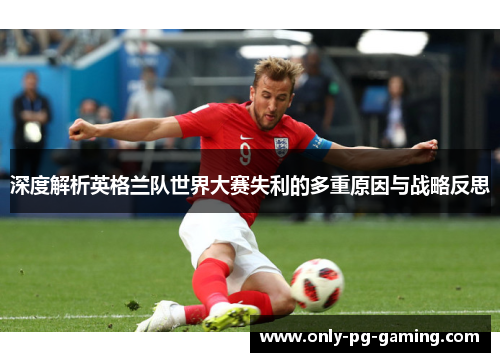 深度解析英格兰队世界大赛失利的多重原因与战略反思