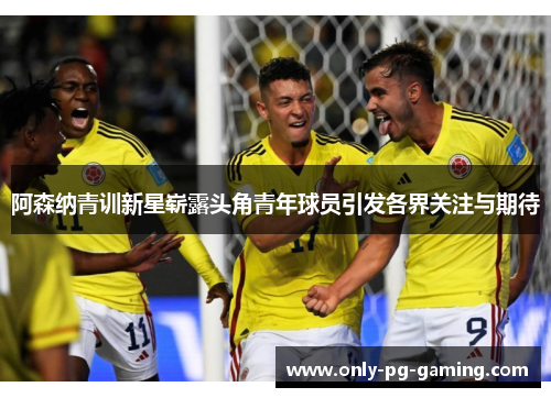 阿森纳青训新星崭露头角青年球员引发各界关注与期待
