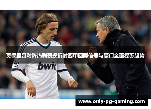 莫德里奇对阵热刺表现折射西甲回暖信号与豪门全面复苏趋势