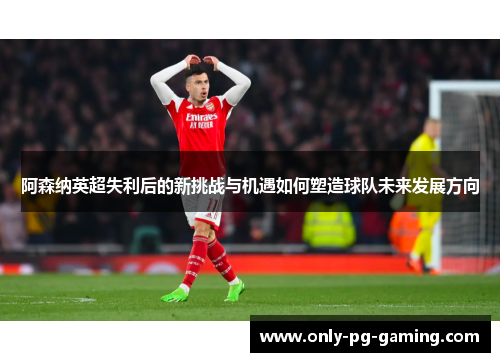 阿森纳英超失利后的新挑战与机遇如何塑造球队未来发展方向